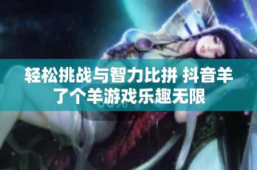轻松挑战与智力比拼 抖音羊了个羊游戏乐趣无限