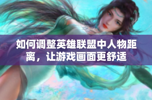 如何调整英雄联盟中人物距离，让游戏画面更舒适