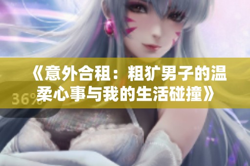 《意外合租：粗犷男子的温柔心事与我的生活碰撞》