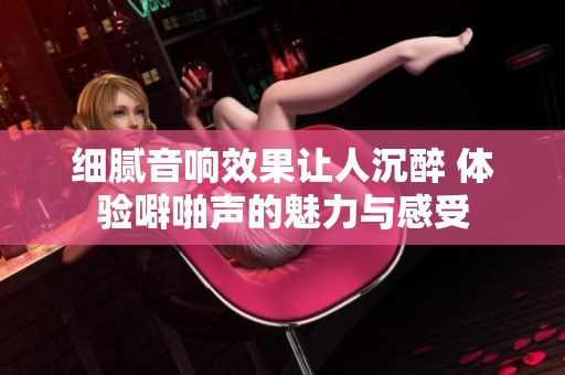 细腻音响效果让人沉醉 体验噼啪声的魅力与感受