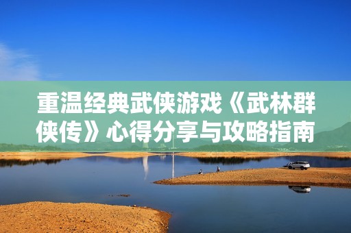 重温经典武侠游戏《武林群侠传》心得分享与攻略指南
