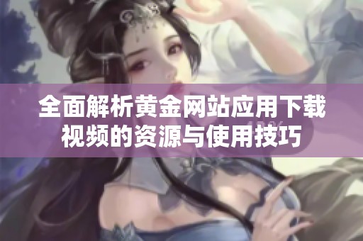 全面解析黄金网站应用下载视频的资源与使用技巧