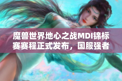魔兽世界地心之战MDI锦标赛赛程正式发布，国服强者争夺荣耀
