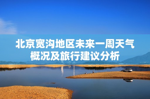 北京宽沟地区未来一周天气概况及旅行建议分析