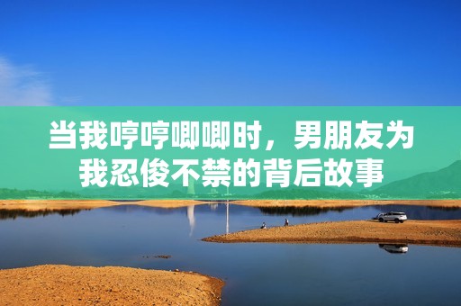 当我哼哼唧唧时，男朋友为我忍俊不禁的背后故事