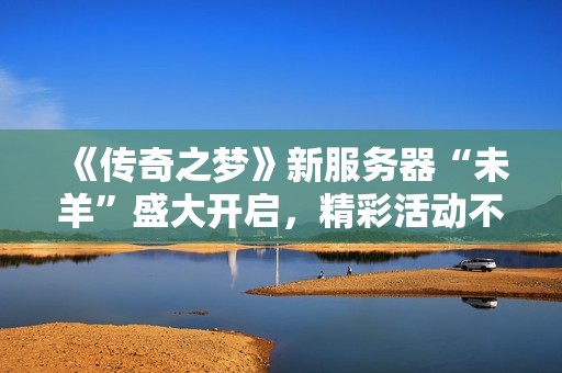 《传奇之梦》新服务器“未羊”盛大开启，精彩活动不停歇！