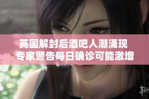 英国解封后酒吧人潮涌现 专家警告每日确诊可能激增至20万