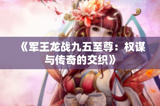 《军王龙战九五至尊：权谋与传奇的交织》