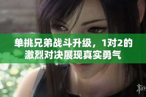 单挑兄弟战斗升级，1对2的激烈对决展现真实勇气