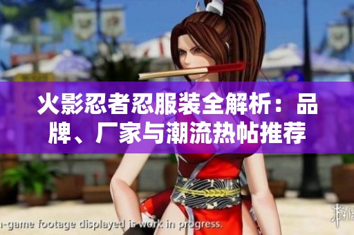 火影忍者忍服装全解析：品牌、厂家与潮流热帖推荐