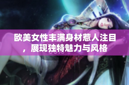 欧美女性丰满身材惹人注目，展现独特魅力与风格