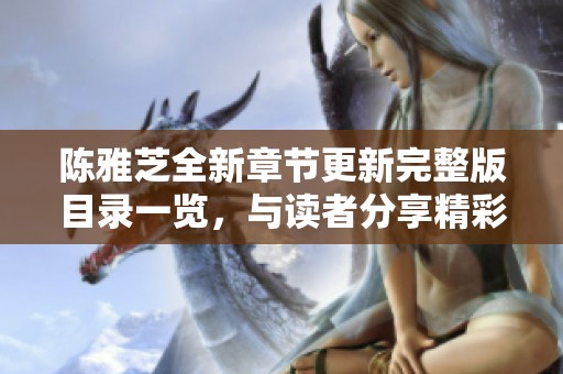 陈雅芝全新章节更新完整版目录一览，与读者分享精彩内容