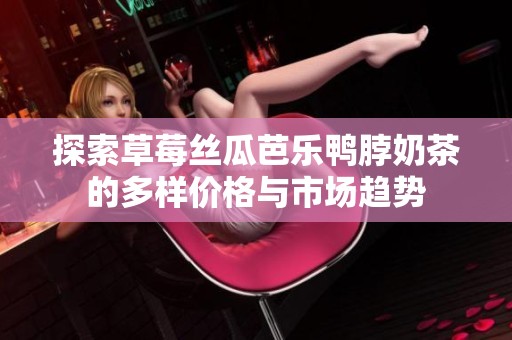 探索草莓丝瓜芭乐鸭脖奶茶的多样价格与市场趋势