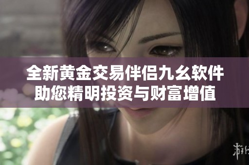 全新黄金交易伴侣九幺软件助您精明投资与财富增值