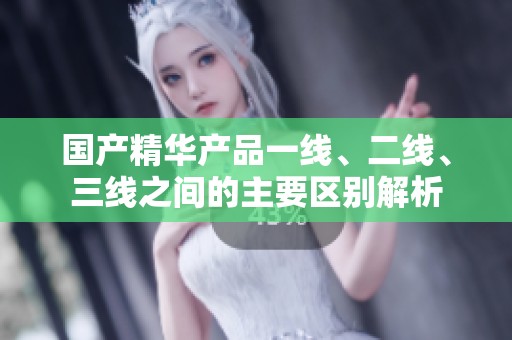 国产精华产品一线、二线、三线之间的主要区别解析