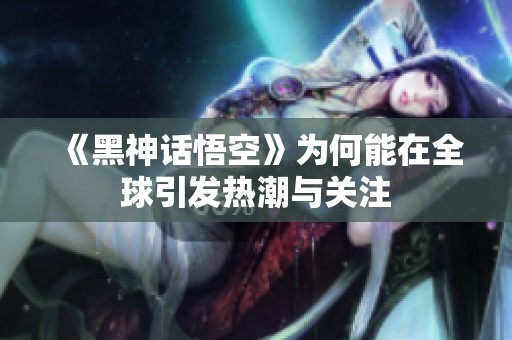 《黑神话悟空》为何能在全球引发热潮与关注