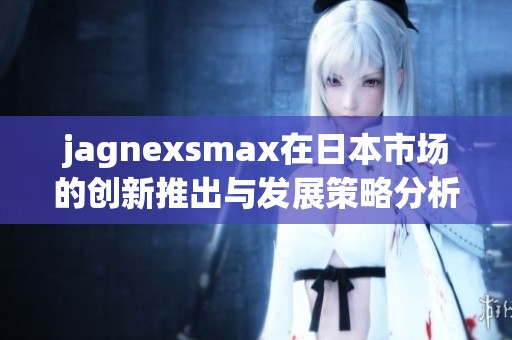 jagnexsmax在日本市场的创新推出与发展策略分析