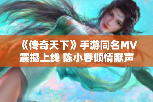 《传奇天下》手游同名MV震撼上线 陈小春倾情献声引热议
