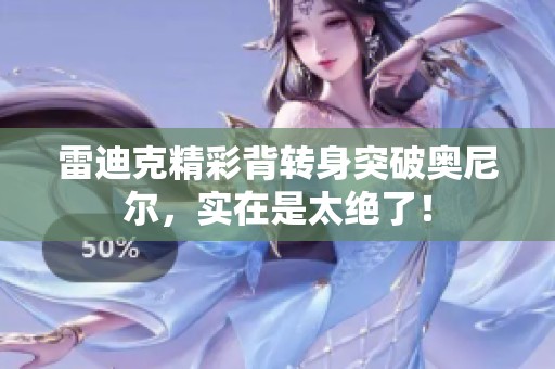 雷迪克精彩背转身突破奥尼尔，实在是太绝了！