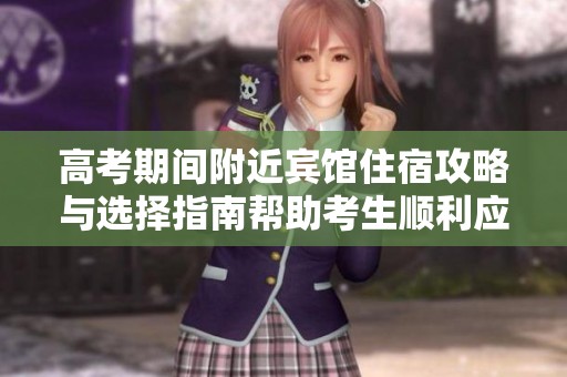 高考期间附近宾馆住宿攻略与选择指南帮助考生顺利应考