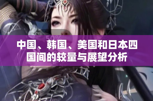 中国、韩国、美国和日本四国间的较量与展望分析