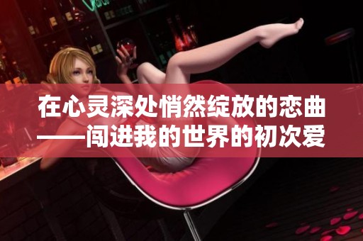 在心灵深处悄然绽放的恋曲——闯进我的世界的初次爱恋