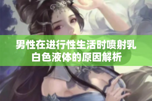 男性在进行性生活时喷射乳白色液体的原因解析