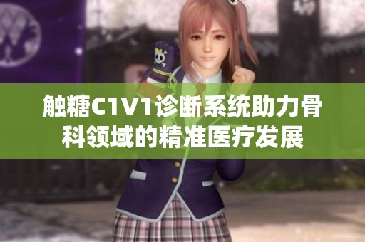 触糖C1V1诊断系统助力骨科领域的精准医疗发展