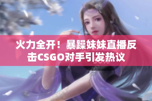 火力全开！暴躁妹妹直播反击CSGO对手引发热议