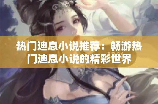 热门迪息小说推荐：畅游热门迪息小说的精彩世界