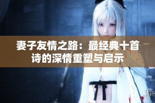 妻子友情之路：最经典十首诗的深情重塑与启示