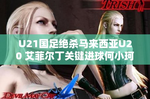 U21国足绝杀马来西亚U20 艾菲尔丁关键进球何小珂错失机会