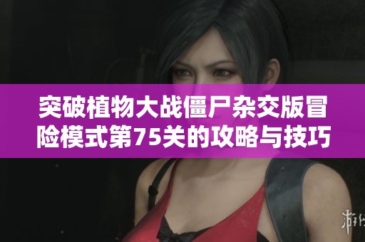 突破植物大战僵尸杂交版冒险模式第75关的攻略与技巧分享