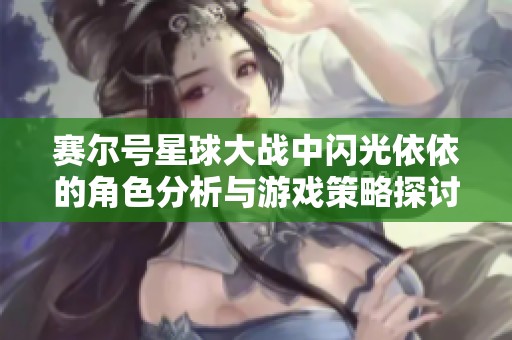 赛尔号星球大战中闪光依依的角色分析与游戏策略探讨