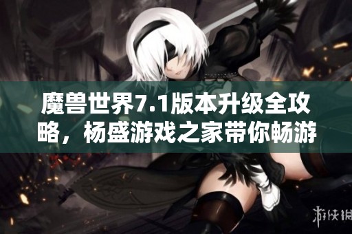 魔兽世界7.1版本升级全攻略，杨盛游戏之家带你畅游艾泽拉斯