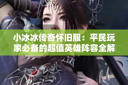 小冰冰传奇怀旧服：平民玩家必备的超值英雄阵容全解析！