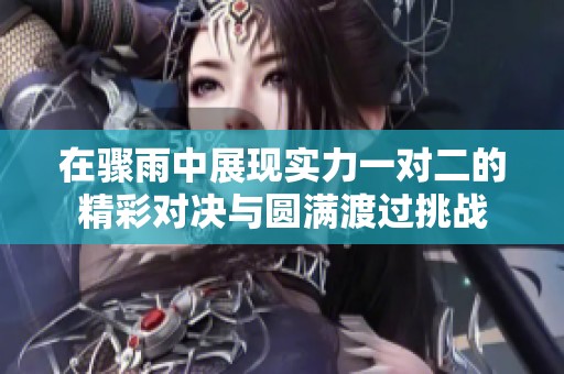 在骤雨中展现实力一对二的精彩对决与圆满渡过挑战