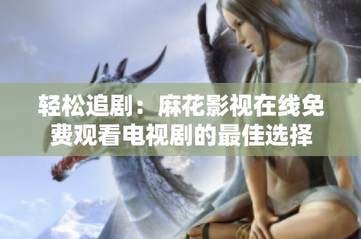 轻松追剧：麻花影视在线免费观看电视剧的最佳选择