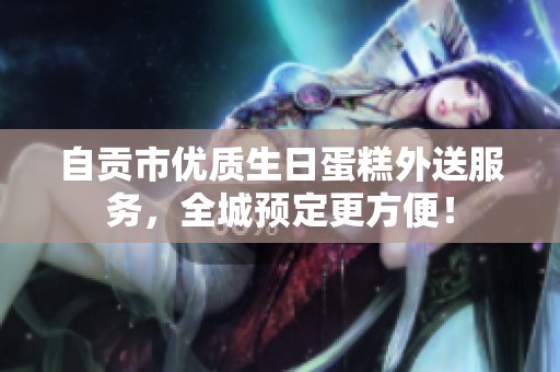 自贡市优质生日蛋糕外送服务，全城预定更方便！