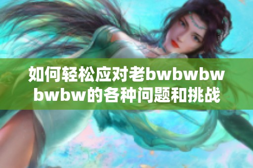 如何轻松应对老bwbwbwbwbw的各种问题和挑战