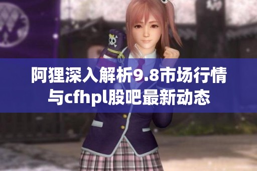 阿狸深入解析9.8市场行情与cfhpl股吧最新动态