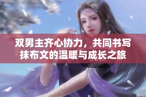 双男主齐心协力，共同书写抹布文的温暖与成长之旅