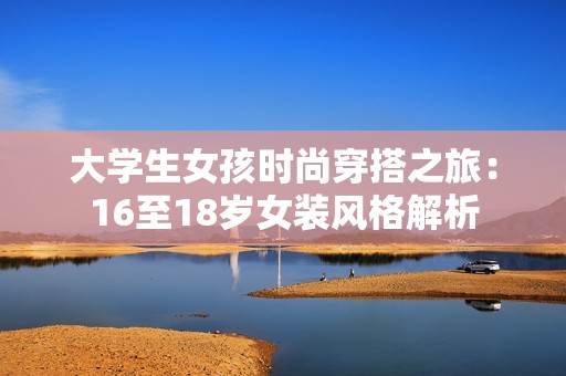 大学生女孩时尚穿搭之旅：16至18岁女装风格解析
