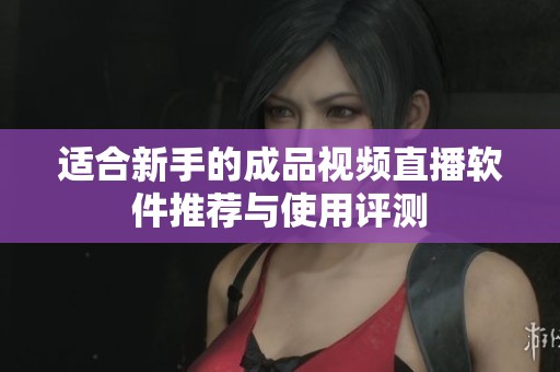适合新手的成品视频直播软件推荐与使用评测