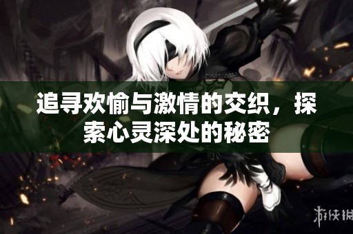 追寻欢愉与激情的交织，探索心灵深处的秘密