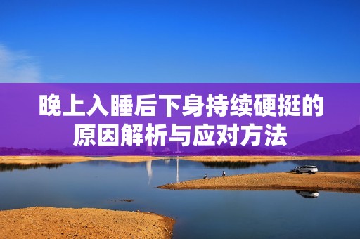 晚上入睡后下身持续硬挺的原因解析与应对方法