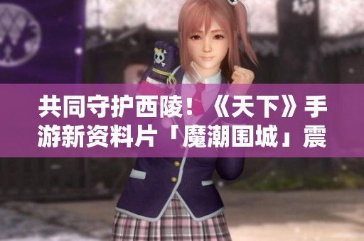 共同守护西陵！《天下》手游新资料片「魔潮围城」震撼上线