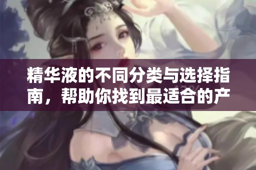 精华液的不同分类与选择指南，帮助你找到最适合的产品