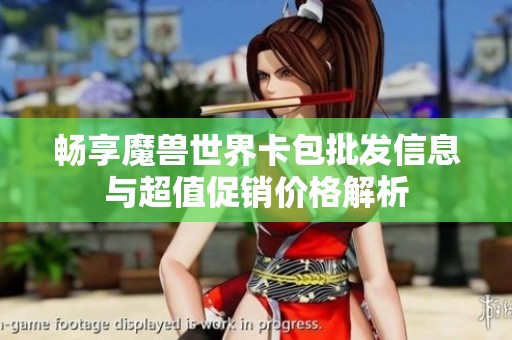 畅享魔兽世界卡包批发信息与超值促销价格解析