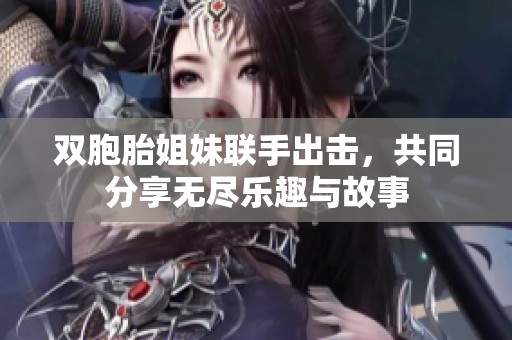 双胞胎姐妹联手出击，共同分享无尽乐趣与故事